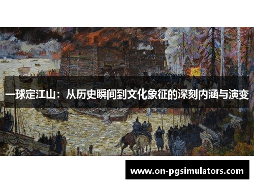 一球定江山:从历史瞬间到文化象征的深刻内涵与演变 一球定江山:从历史瞬间到文化象征的深刻内涵与演变