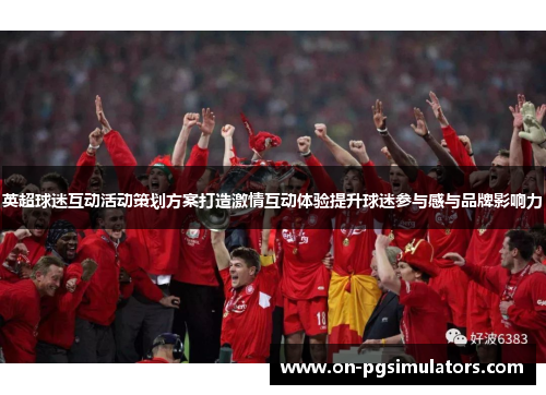 英超球迷互动活动策划方案打造激情互动体验提升球迷参与感与品牌影响力 英超球迷互动活动策划方案打造激情互动体验提升球迷参与感与品牌影响力