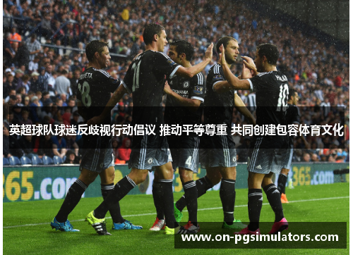 英超球队球迷反歧视行动倡议 推动平等尊重 共同创建包容体育文化 英超球队球迷反歧视行动倡议 推动平等尊重 共同创建包容体育文化