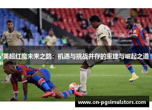 英超红魔未来之路:机遇与挑战并存的重建与崛起之道 英超红魔未来之路:机遇与挑战并存的重建与崛起之道