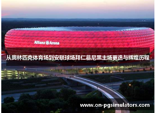 从奥林匹克体育场到安联球场拜仁慕尼黑主场更迭与辉煌历程