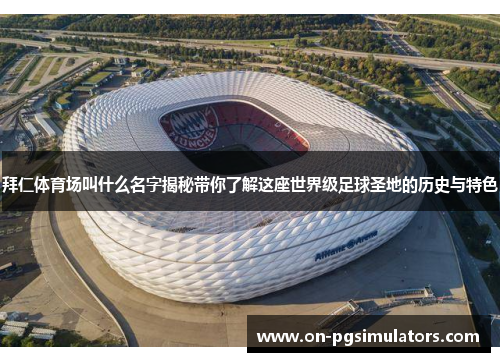 拜仁体育场叫什么名字揭秘带你了解这座世界级足球圣地的历史与特色