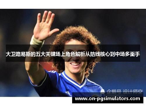 大卫路易斯的五大关键场上角色解析从防线核心到中场多面手