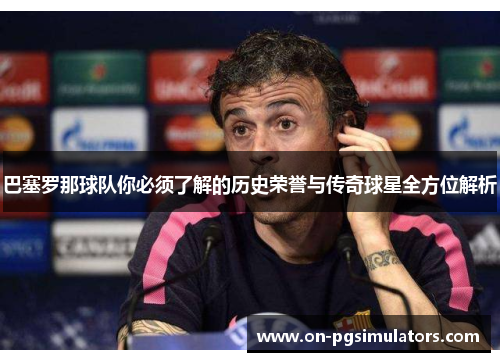 巴塞罗那球队你必须了解的历史荣誉与传奇球星全方位解析 巴塞罗那球队你必须了解的历史荣誉与传奇球星全方位解析