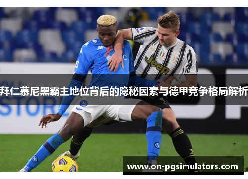 拜仁慕尼黑霸主地位背后的隐秘因素与德甲竞争格局解析