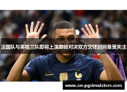 法国队与英格兰队即将上演巅峰对决双方交锋时间备受关注 法国队与英格兰队即将上演巅峰对决双方交锋时间备受关注
