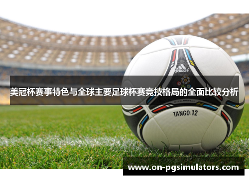 美冠杯赛事特色与全球主要足球杯赛竞技格局的全面比较分析 美冠杯赛事特色与全球主要足球杯赛竞技格局的全面比较分析