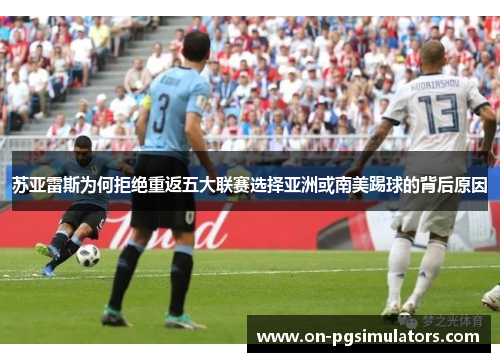 苏亚雷斯为何拒绝重返五大联赛选择亚洲或南美踢球的背后原因