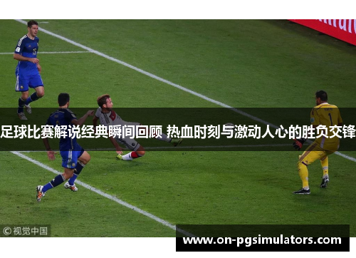 足球比赛解说经典瞬间回顾 热血时刻与激动人心的胜负交锋 足球比赛解说经典瞬间回顾 热血时刻与激动人心的胜负交锋