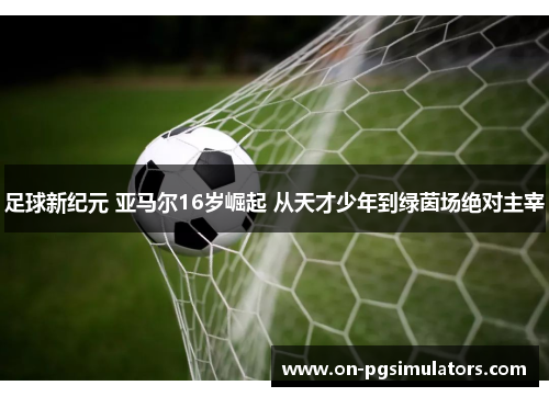 足球新纪元 亚马尔16岁崛起 从天才少年到绿茵场绝对主宰 足球新纪元 亚马尔16岁崛起 从天才少年到绿茵场绝对主宰