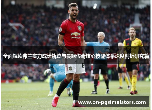 全面解读弗兰实力成长轨迹与曼联传奇核心技能体系深度剖析研究篇