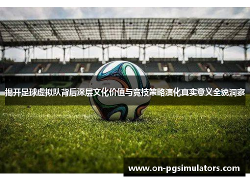 揭开足球虚拟队背后深层文化价值与竞技策略演化真实意义全貌洞察