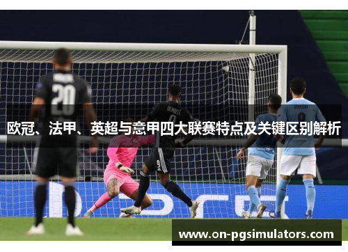 欧冠、法甲、英超与意甲四大联赛特点及关键区别解析