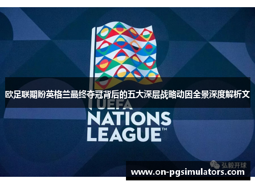 欧足联期盼英格兰最终夺冠背后的五大深层战略动因全景深度解析文