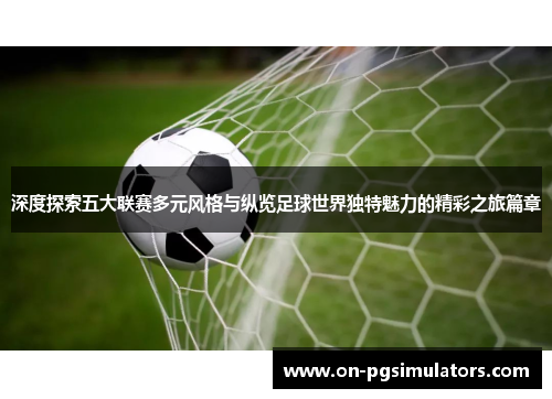 深度探索五大联赛多元风格与纵览足球世界独特魅力的精彩之旅篇章