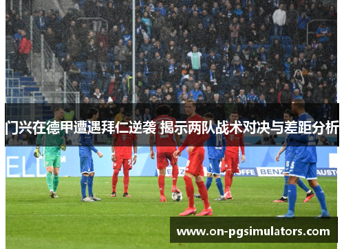 门兴在德甲遭遇拜仁逆袭 揭示两队战术对决与差距分析