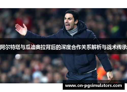 阿尔特塔与瓜迪奥拉背后的深度合作关系解析与战术传承