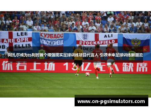 阿扎尔成为比利时首个增强现实足球训练项目代言人 引领未来足球训练新潮流