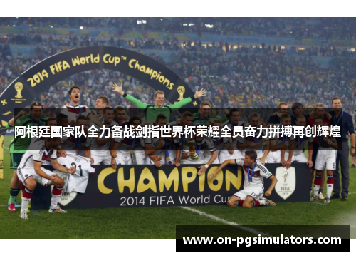 阿根廷国家队全力备战剑指世界杯荣耀全员奋力拼搏再创辉煌 阿根廷国家队全力备战剑指世界杯荣耀全员奋力拼搏再创辉煌