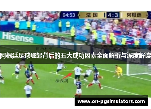 阿根廷足球崛起背后的五大成功因素全面解析与深度解读 阿根廷足球崛起背后的五大成功因素全面解析与深度解读