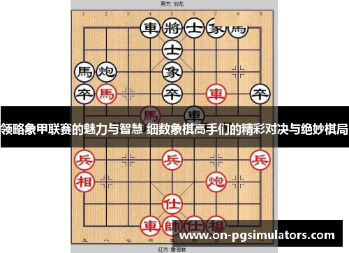 领略象甲联赛的魅力与智慧 细数象棋高手们的精彩对决与绝妙棋局