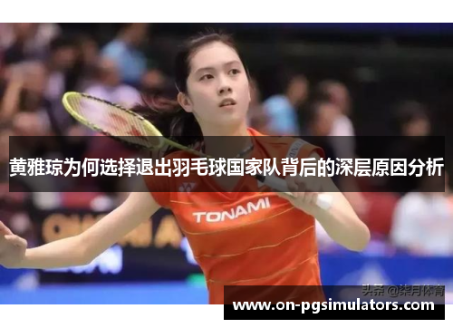 黄雅琼为何选择退出羽毛球国家队背后的深层原因分析