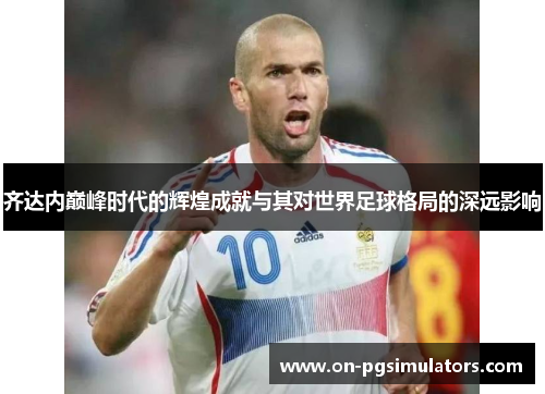 齐达内巅峰时代的辉煌成就与其对世界足球格局的深远影响