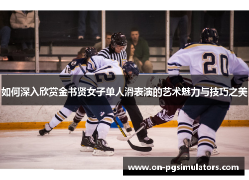 如何深入欣赏金书贤女子单人滑表演的艺术魅力与技巧之美