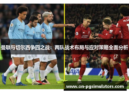 曼联与切尔西争四之战:两队战术布局与应对策略全面分析 曼联与切尔西争四之战:两队战术布局与应对策略全面分析