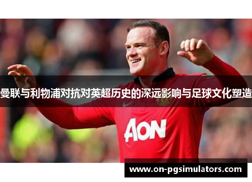 曼联与利物浦对抗对英超历史的深远影响与足球文化塑造