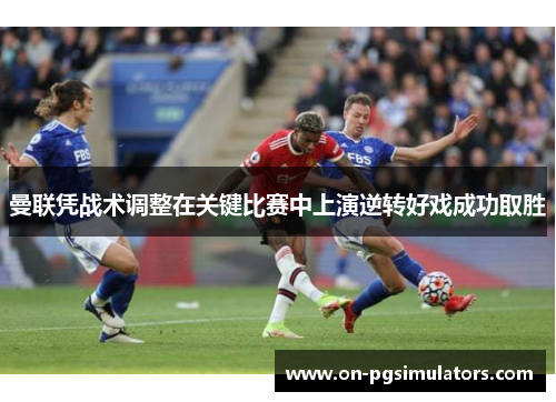 曼联凭战术调整在关键比赛中上演逆转好戏成功取胜