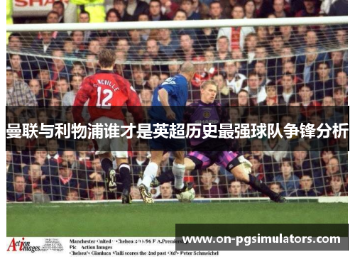 曼联与利物浦谁才是英超历史最强球队争锋分析