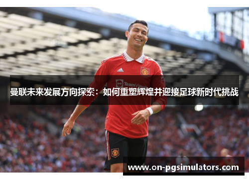 曼联未来发展方向探索：如何重塑辉煌并迎接足球新时代挑战