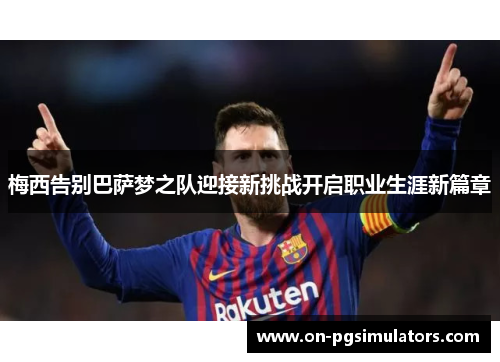 梅西告别巴萨梦之队迎接新挑战开启职业生涯新篇章 梅西告别巴萨梦之队迎接新挑战开启职业生涯新篇章