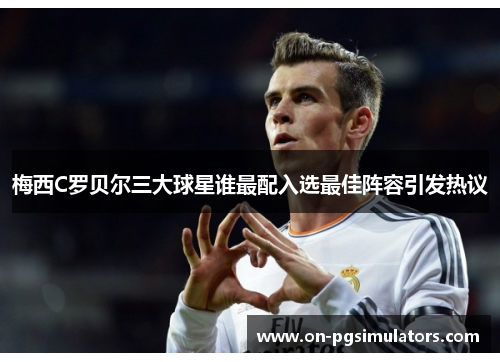 梅西C罗贝尔三大球星谁最配入选最佳阵容引发热议