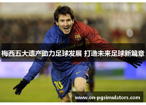 梅西五大遗产助力足球发展 打造未来足球新篇章