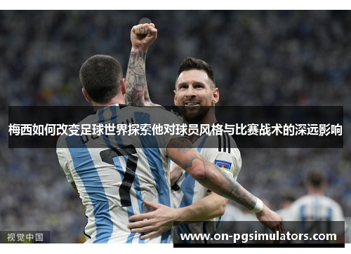 梅西如何改变足球世界探索他对球员风格与比赛战术的深远影响