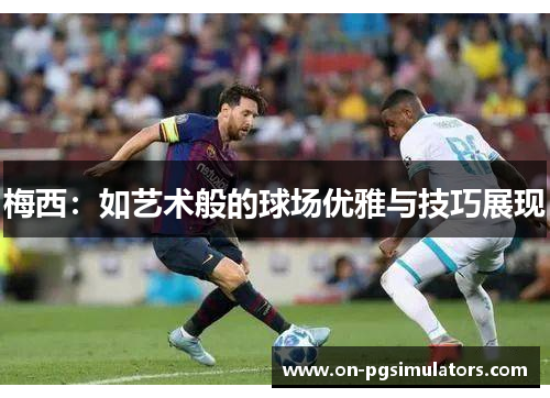 梅西：如艺术般的球场优雅与技巧展现