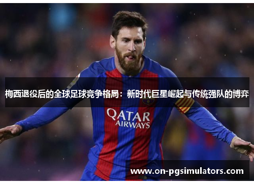 梅西退役后的全球足球竞争格局：新时代巨星崛起与传统强队的博弈